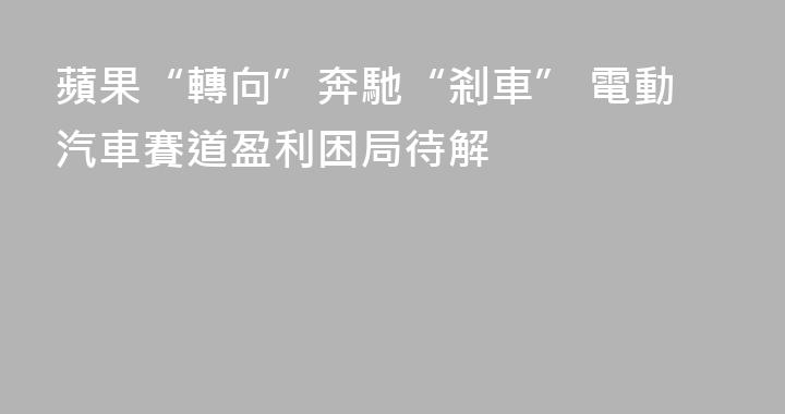 蘋果“轉向”奔馳“剎車” 電動汽車賽道盈利困局待解