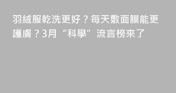 羽絨服乾洗更好？每天敷面膜能更護膚？3月“科學”流言榜來了