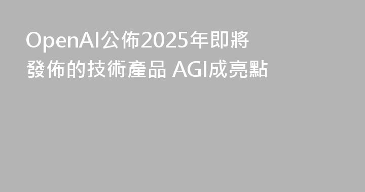 OpenAI公佈2025年即將發佈的技術產品 AGI成亮點