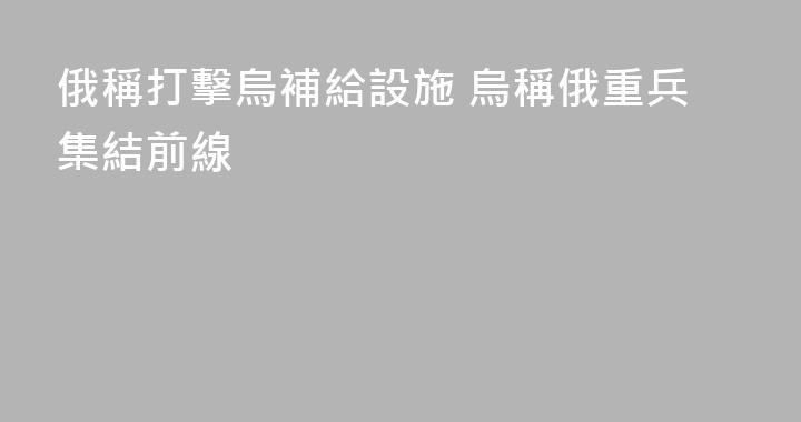 俄稱打擊烏補給設施 烏稱俄重兵集結前線