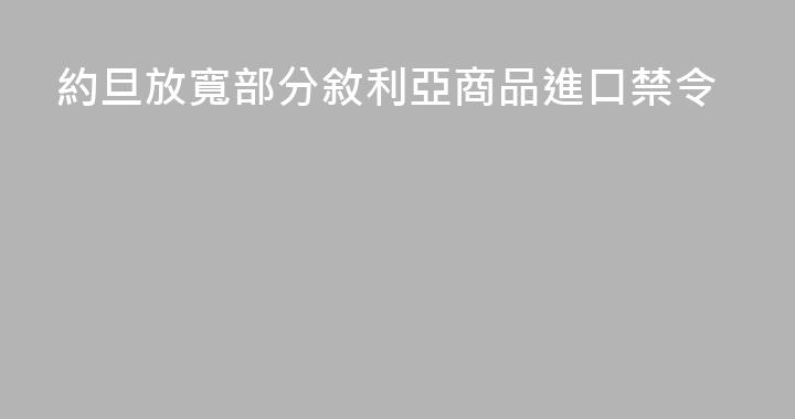 約旦放寬部分敘利亞商品進口禁令