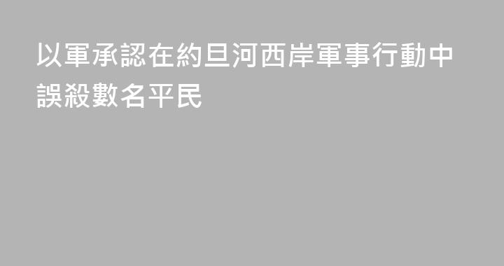 以軍承認在約旦河西岸軍事行動中誤殺數名平民