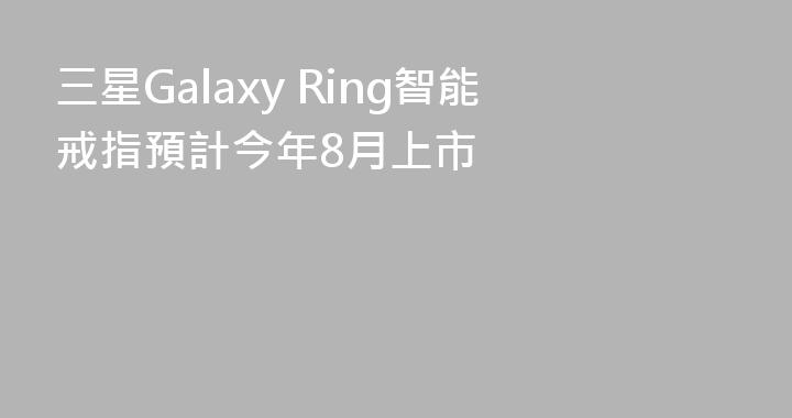 三星Galaxy Ring智能戒指預計今年8月上市