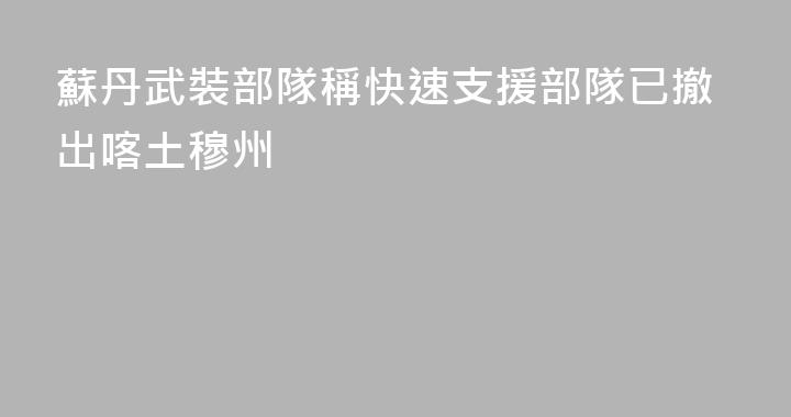蘇丹武裝部隊稱快速支援部隊已撤出喀土穆州