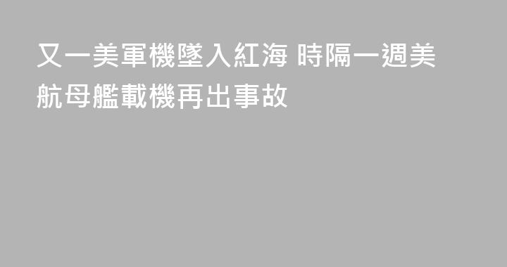 又一美軍機墜入紅海 時隔一週美航母艦載機再出事故
