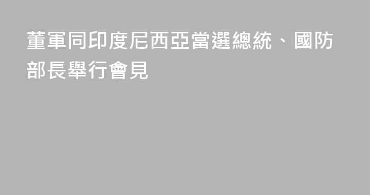 董軍同印度尼西亞當選總統、國防部長舉行會見