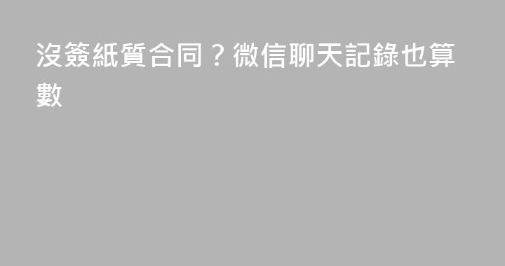 沒簽紙質合同？微信聊天記錄也算數
