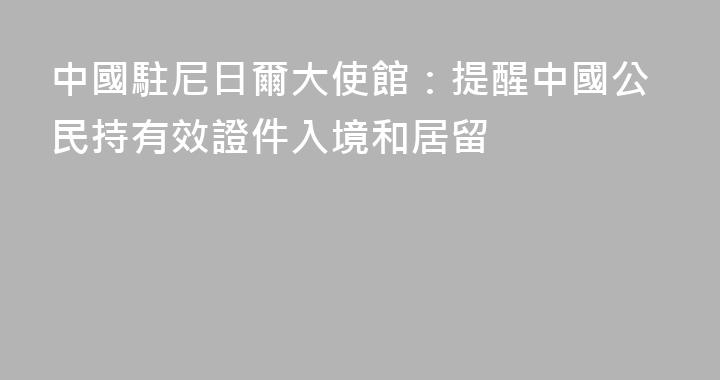 中國駐尼日爾大使館：提醒中國公民持有效證件入境和居留