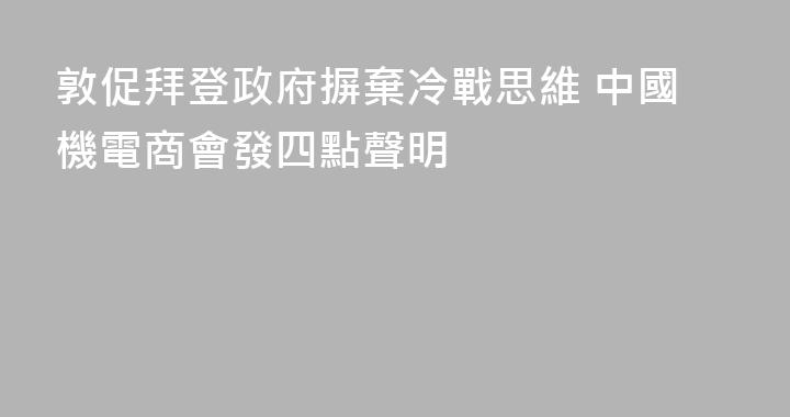 敦促拜登政府摒棄冷戰思維 中國機電商會發四點聲明