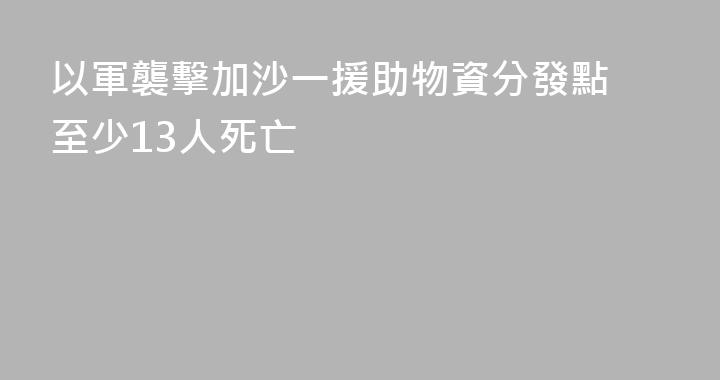 以軍襲擊加沙一援助物資分發點 至少13人死亡