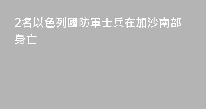 2名以色列國防軍士兵在加沙南部身亡