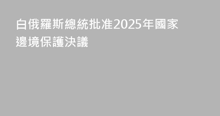 白俄羅斯總統批准2025年國家邊境保護決議