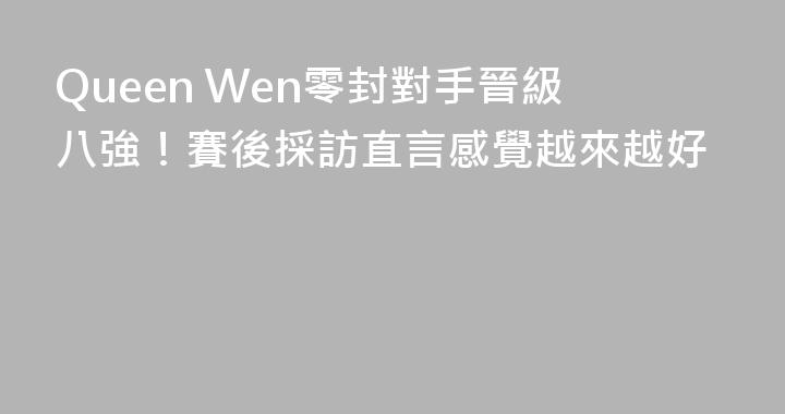 Queen Wen零封對手晉級八強！賽後採訪直言感覺越來越好