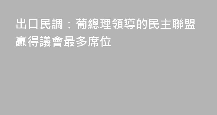 出口民調：葡總理領導的民主聯盟贏得議會最多席位