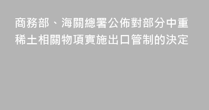 商務部、海關總署公佈對部分中重稀土相關物項實施出口管制的決定