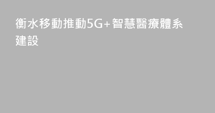 衡水移動推動5G+智慧醫療體系建設