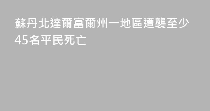 蘇丹北達爾富爾州一地區遭襲至少45名平民死亡