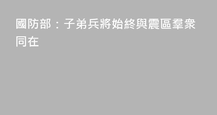 國防部：子弟兵將始終與震區羣衆同在