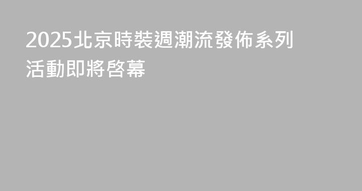 2025北京時裝週潮流發佈系列活動即將啓幕