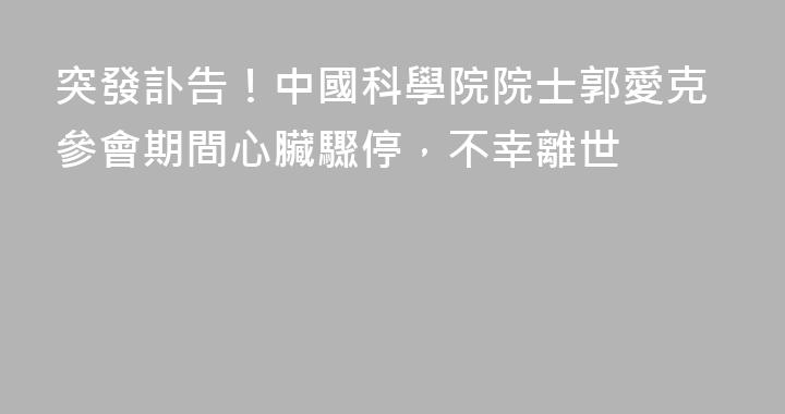 突發訃告！中國科學院院士郭愛克參會期間心臟驟停，不幸離世