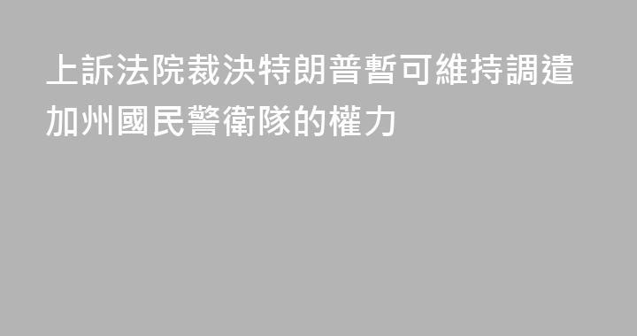 上訴法院裁決特朗普暫可維持調遣加州國民警衛隊的權力