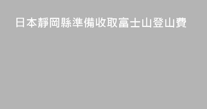 日本靜岡縣準備收取富士山登山費