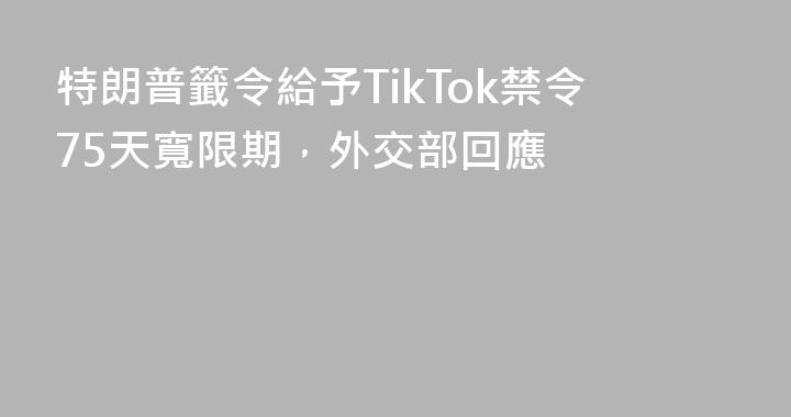 特朗普籤令給予TikTok禁令75天寬限期，外交部回應