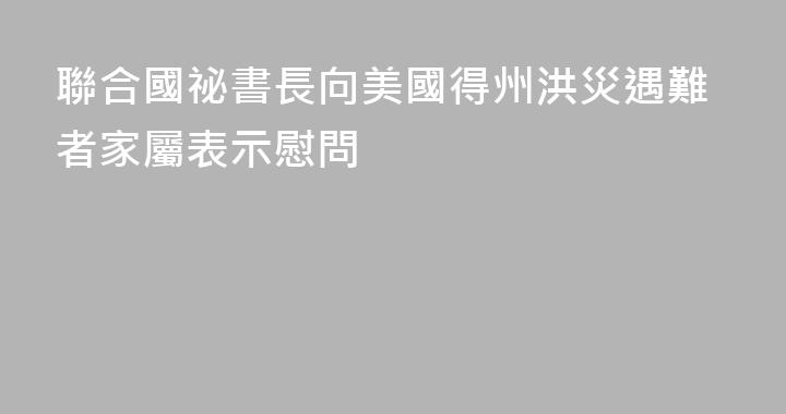 聯合國祕書長向美國得州洪災遇難者家屬表示慰問