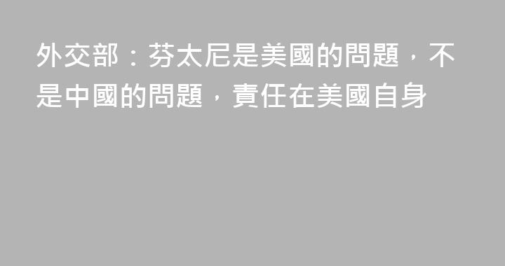 外交部：芬太尼是美國的問題，不是中國的問題，責任在美國自身