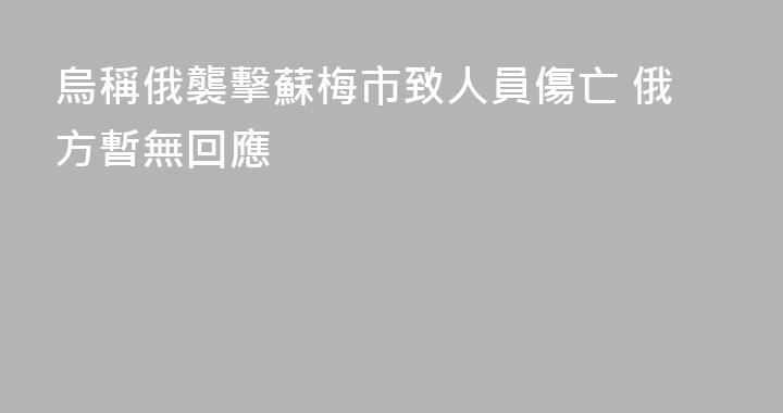 烏稱俄襲擊蘇梅市致人員傷亡 俄方暫無回應