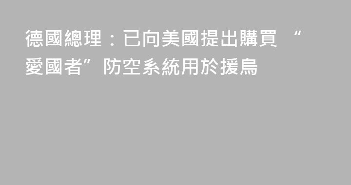 德國總理：已向美國提出購買 “愛國者”防空系統用於援烏