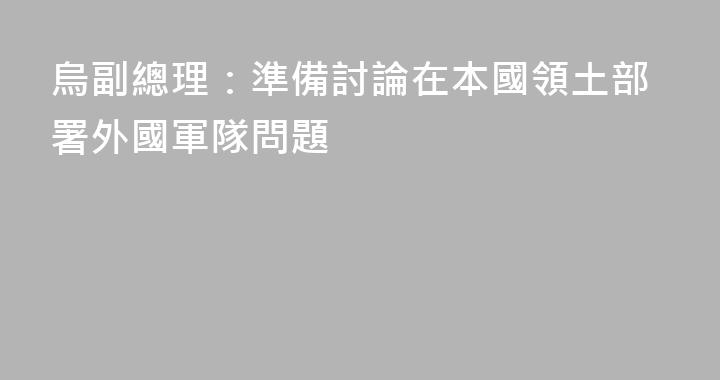 烏副總理：準備討論在本國領土部署外國軍隊問題