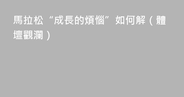 馬拉松“成長的煩惱”如何解（體壇觀瀾）