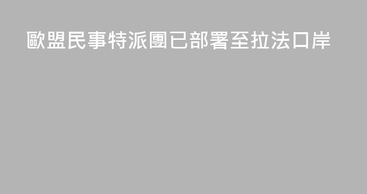 歐盟民事特派團已部署至拉法口岸