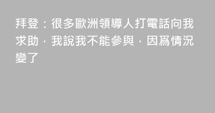 拜登：很多歐洲領導人打電話向我求助，我說我不能參與，因爲情況變了