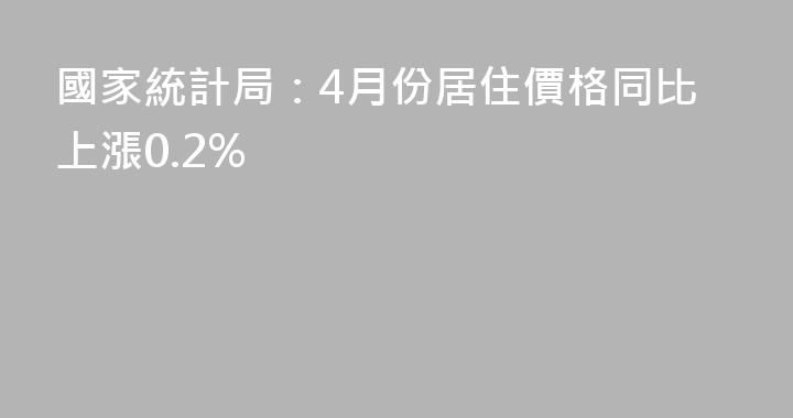 國家統計局：4月份居住價格同比上漲0.2%