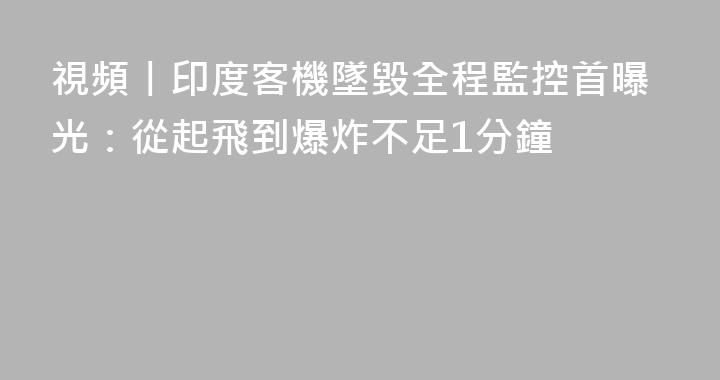 視頻丨印度客機墜毀全程監控首曝光：從起飛到爆炸不足1分鐘