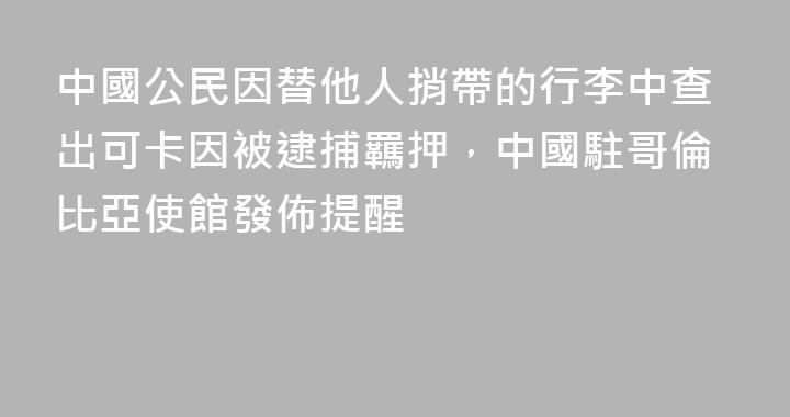 中國公民因替他人捎帶的行李中查出可卡因被逮捕羈押，中國駐哥倫比亞使館發佈提醒