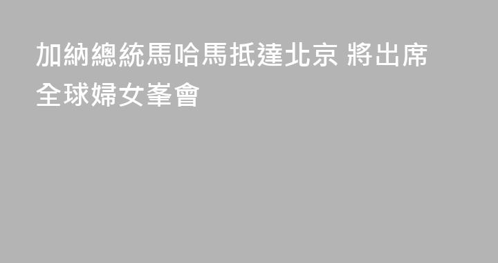 加納總統馬哈馬抵達北京 將出席全球婦女峯會