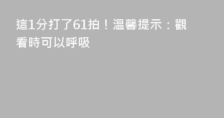 這1分打了61拍！溫馨提示：觀看時可以呼吸