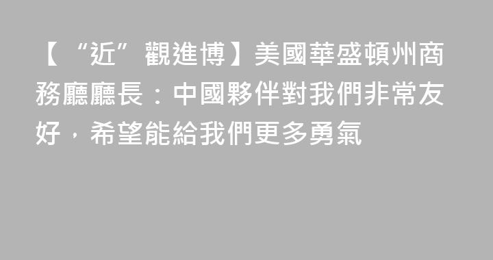 【“近”觀進博】美國華盛頓州商務廳廳長：中國夥伴對我們非常友好，希望能給我們更多勇氣