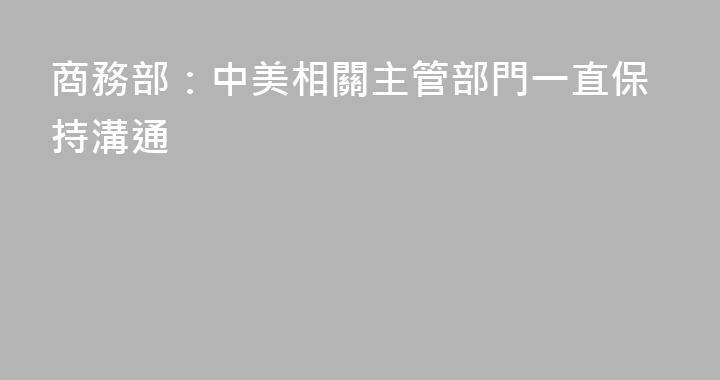 商務部：中美相關主管部門一直保持溝通