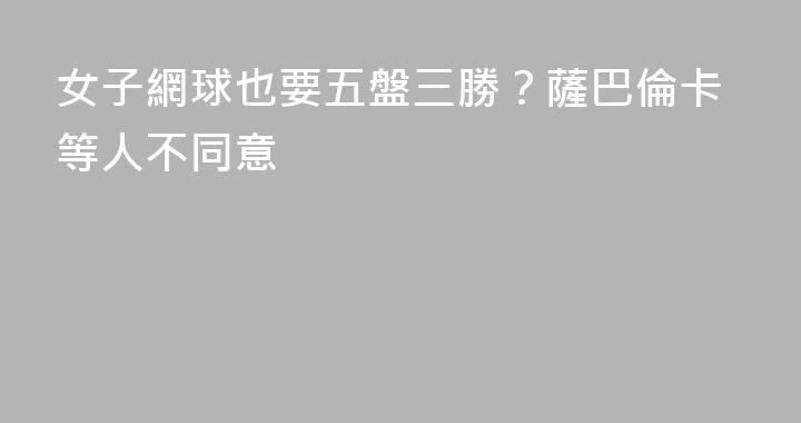 女子網球也要五盤三勝？薩巴倫卡等人不同意