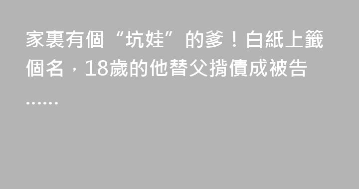 家裏有個“坑娃”的爹！白紙上籤個名，18歲的他替父揹債成被告……