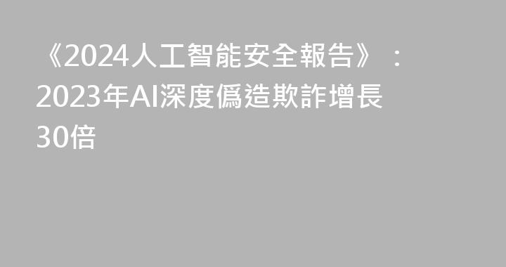 《2024人工智能安全報告》：2023年AI深度僞造欺詐增長30倍