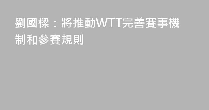 劉國樑：將推動WTT完善賽事機制和參賽規則