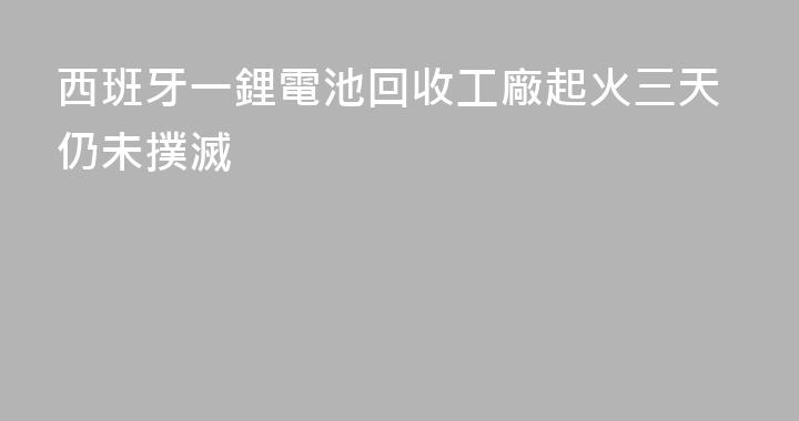 西班牙一鋰電池回收工廠起火三天仍未撲滅