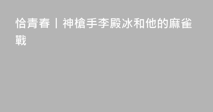 恰青春丨神槍手李殿冰和他的麻雀戰