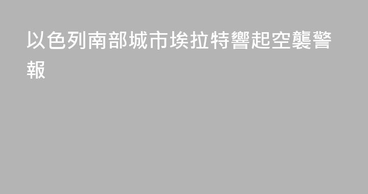 以色列南部城市埃拉特響起空襲警報