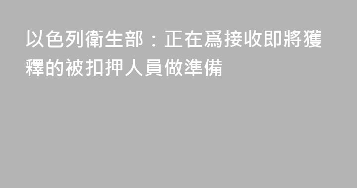 以色列衛生部：正在爲接收即將獲釋的被扣押人員做準備